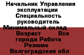 Начальник Управления эксплуатации  › Специальность ­ руководитель › Минимальный оклад ­ 80 › Возраст ­ 55 - Все города Работа » Резюме   . Волгоградская обл.,Волгоград г.